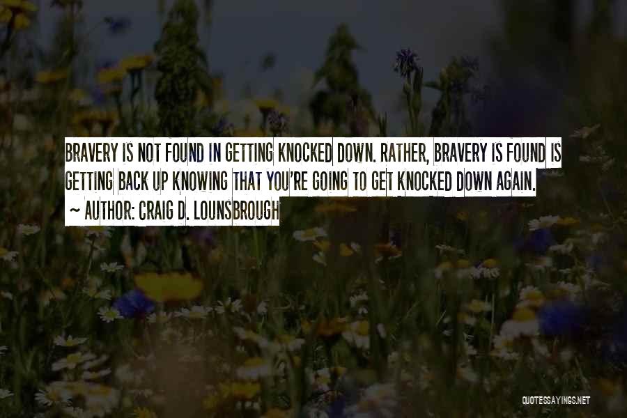 Craig D. Lounsbrough Quotes: Bravery Is Not Found In Getting Knocked Down. Rather, Bravery Is Found Is Getting Back Up Knowing That You're Going