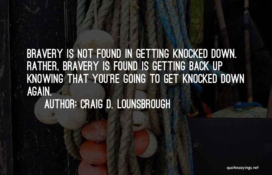 Craig D. Lounsbrough Quotes: Bravery Is Not Found In Getting Knocked Down. Rather, Bravery Is Found Is Getting Back Up Knowing That You're Going