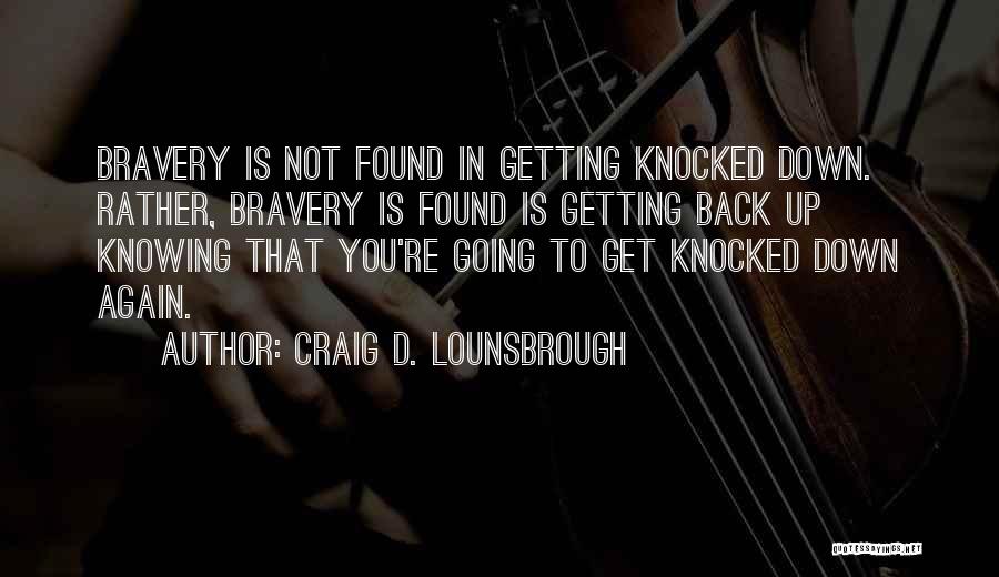 Craig D. Lounsbrough Quotes: Bravery Is Not Found In Getting Knocked Down. Rather, Bravery Is Found Is Getting Back Up Knowing That You're Going