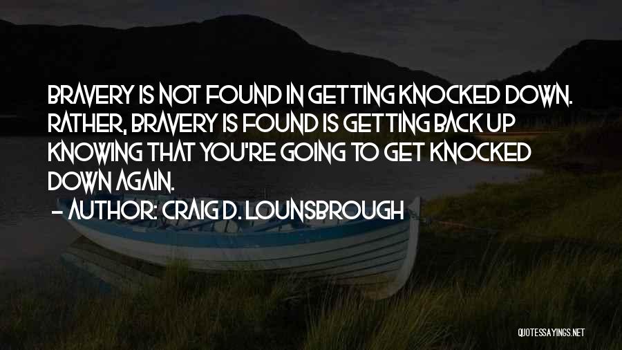 Craig D. Lounsbrough Quotes: Bravery Is Not Found In Getting Knocked Down. Rather, Bravery Is Found Is Getting Back Up Knowing That You're Going