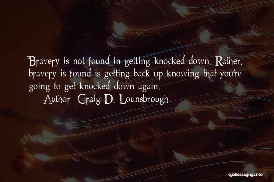 Craig D. Lounsbrough Quotes: Bravery Is Not Found In Getting Knocked Down. Rather, Bravery Is Found Is Getting Back Up Knowing That You're Going