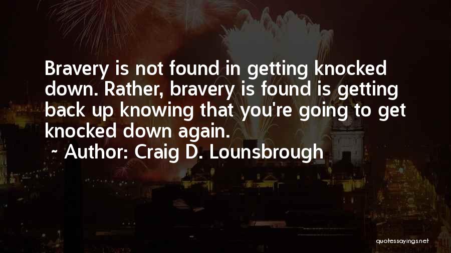 Craig D. Lounsbrough Quotes: Bravery Is Not Found In Getting Knocked Down. Rather, Bravery Is Found Is Getting Back Up Knowing That You're Going