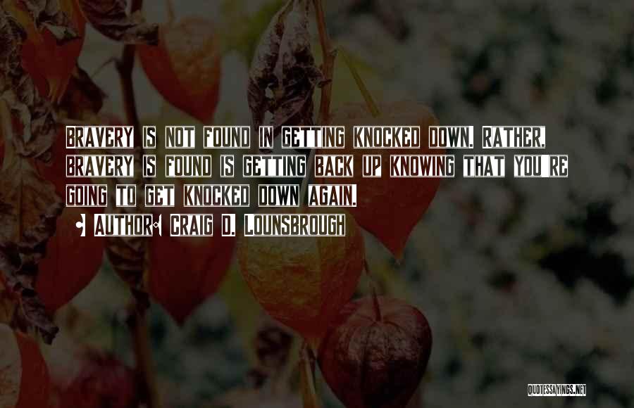 Craig D. Lounsbrough Quotes: Bravery Is Not Found In Getting Knocked Down. Rather, Bravery Is Found Is Getting Back Up Knowing That You're Going