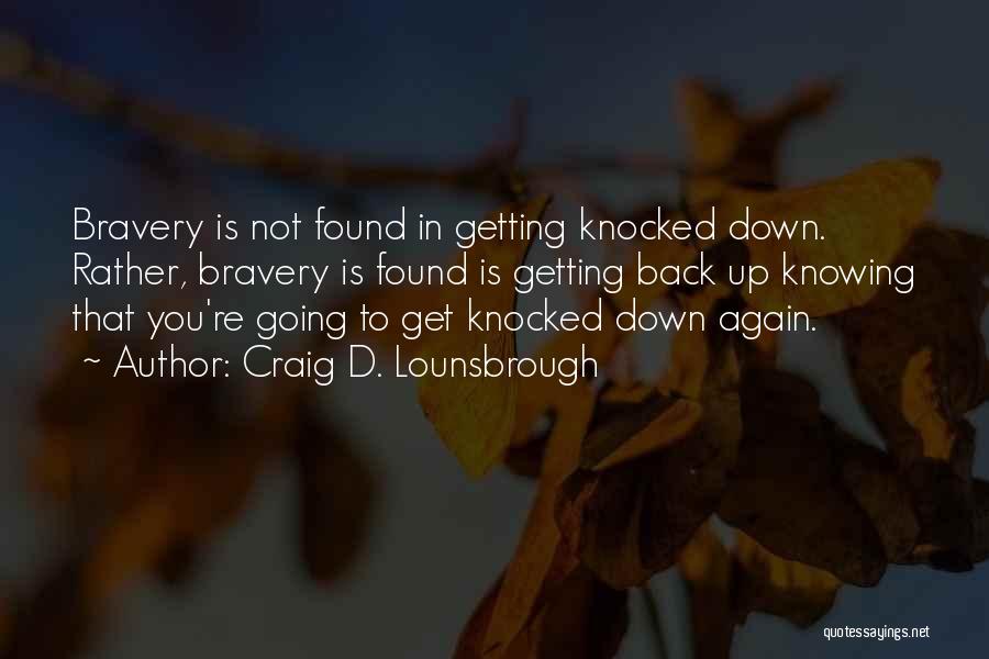 Craig D. Lounsbrough Quotes: Bravery Is Not Found In Getting Knocked Down. Rather, Bravery Is Found Is Getting Back Up Knowing That You're Going