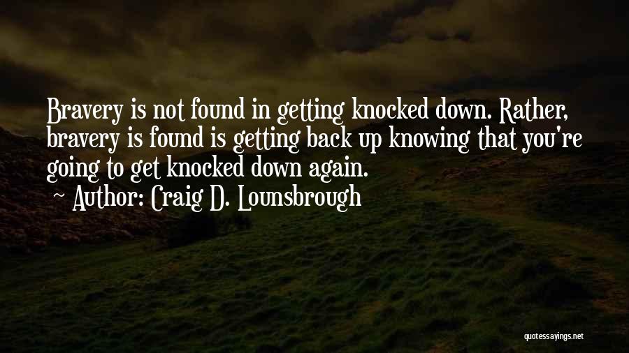 Craig D. Lounsbrough Quotes: Bravery Is Not Found In Getting Knocked Down. Rather, Bravery Is Found Is Getting Back Up Knowing That You're Going