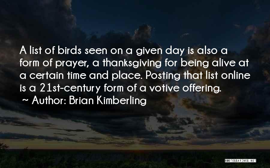 Brian Kimberling Quotes: A List Of Birds Seen On A Given Day Is Also A Form Of Prayer, A Thanksgiving For Being Alive