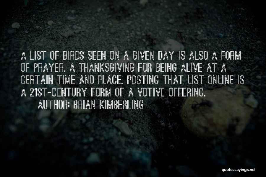 Brian Kimberling Quotes: A List Of Birds Seen On A Given Day Is Also A Form Of Prayer, A Thanksgiving For Being Alive