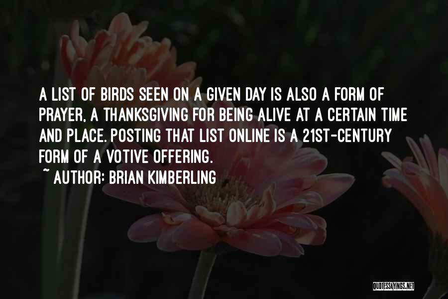 Brian Kimberling Quotes: A List Of Birds Seen On A Given Day Is Also A Form Of Prayer, A Thanksgiving For Being Alive