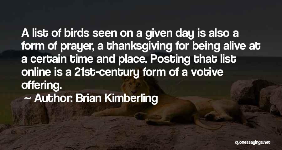 Brian Kimberling Quotes: A List Of Birds Seen On A Given Day Is Also A Form Of Prayer, A Thanksgiving For Being Alive