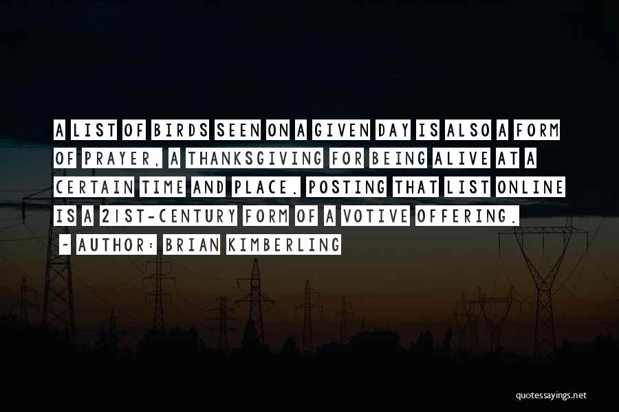 Brian Kimberling Quotes: A List Of Birds Seen On A Given Day Is Also A Form Of Prayer, A Thanksgiving For Being Alive