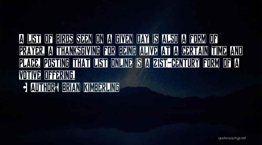 Brian Kimberling Quotes: A List Of Birds Seen On A Given Day Is Also A Form Of Prayer, A Thanksgiving For Being Alive