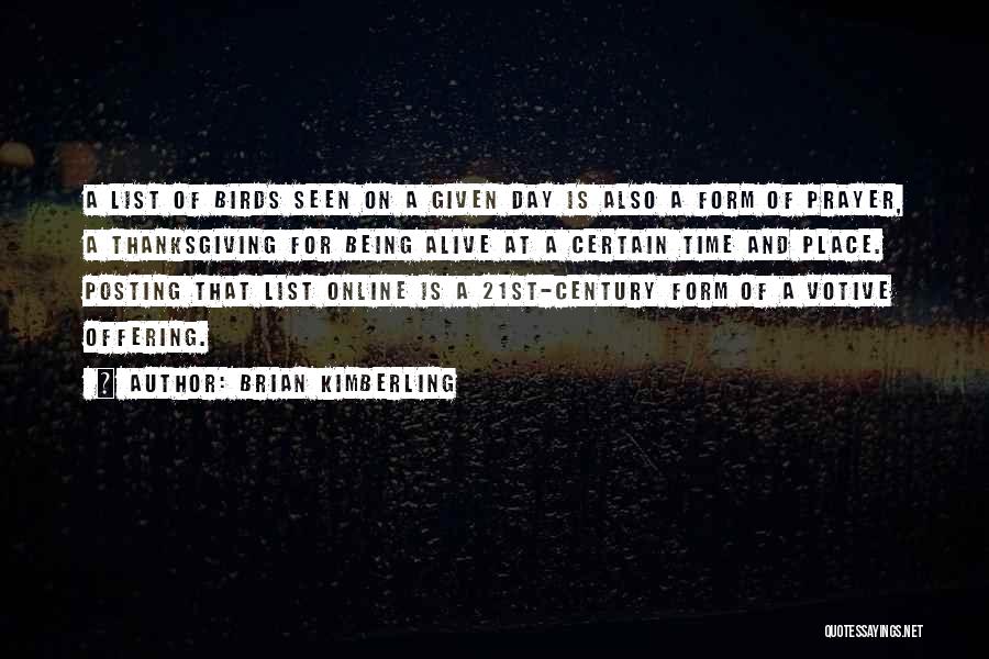 Brian Kimberling Quotes: A List Of Birds Seen On A Given Day Is Also A Form Of Prayer, A Thanksgiving For Being Alive