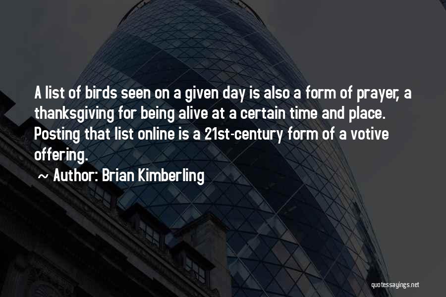 Brian Kimberling Quotes: A List Of Birds Seen On A Given Day Is Also A Form Of Prayer, A Thanksgiving For Being Alive