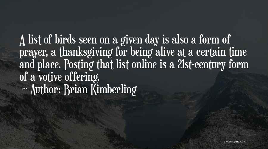 Brian Kimberling Quotes: A List Of Birds Seen On A Given Day Is Also A Form Of Prayer, A Thanksgiving For Being Alive