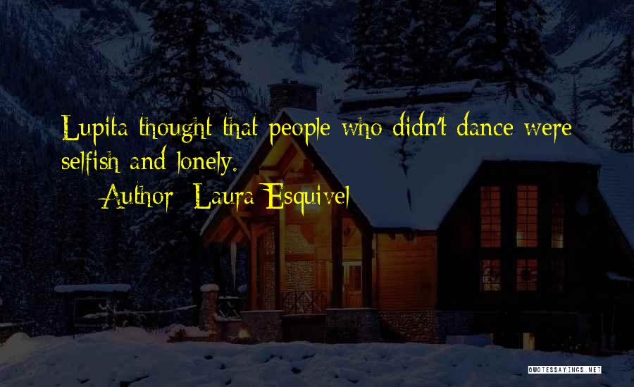 Laura Esquivel Quotes: Lupita Thought That People Who Didn't Dance Were Selfish And Lonely.