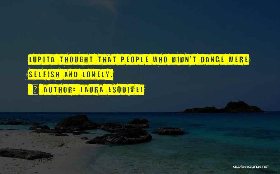 Laura Esquivel Quotes: Lupita Thought That People Who Didn't Dance Were Selfish And Lonely.