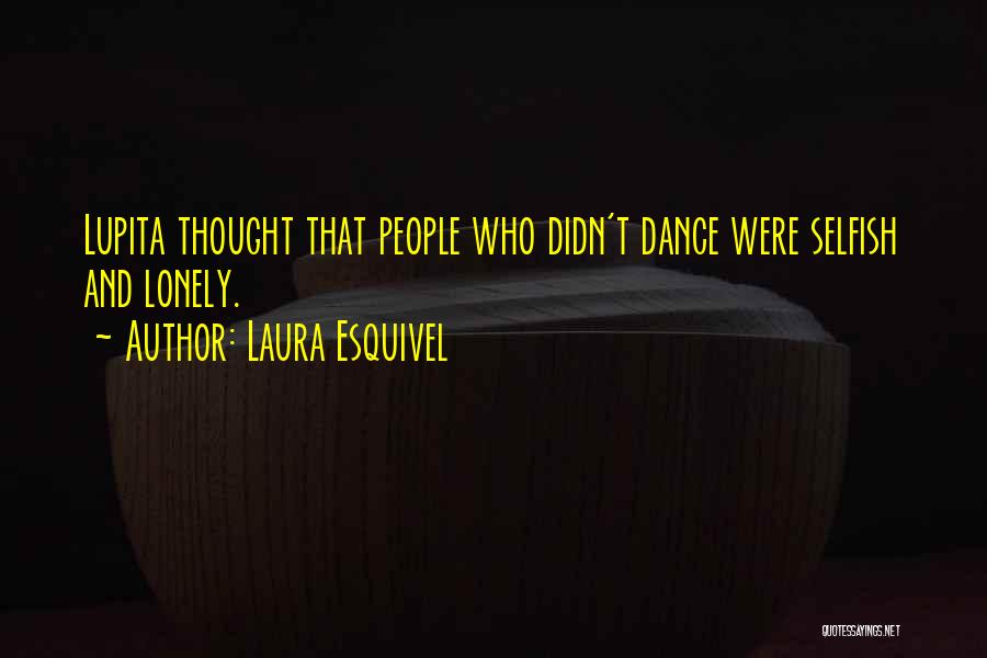 Laura Esquivel Quotes: Lupita Thought That People Who Didn't Dance Were Selfish And Lonely.