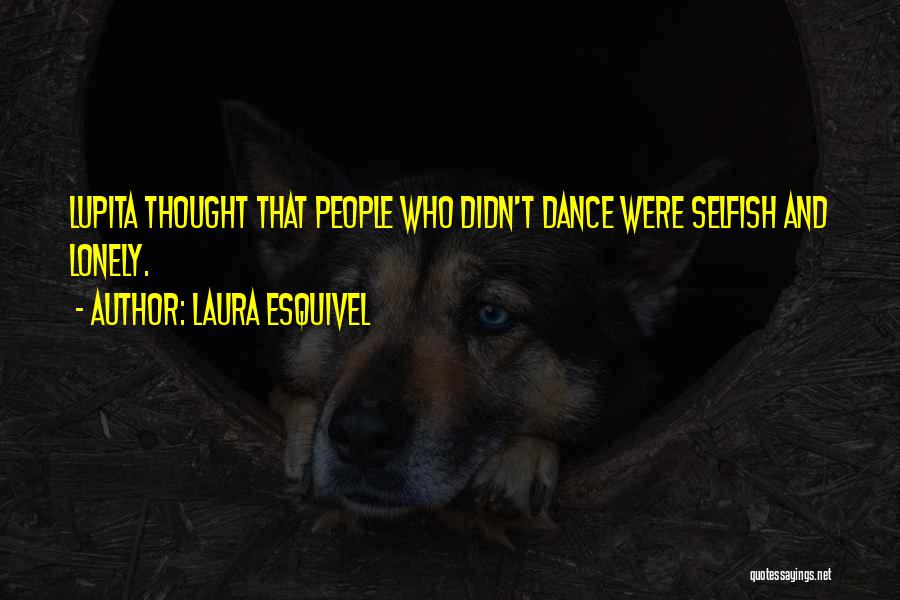 Laura Esquivel Quotes: Lupita Thought That People Who Didn't Dance Were Selfish And Lonely.