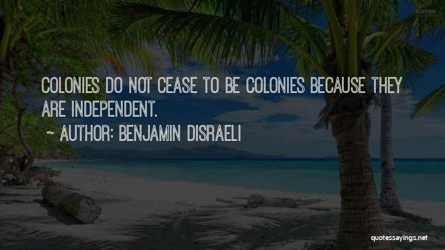 Benjamin Disraeli Quotes: Colonies Do Not Cease To Be Colonies Because They Are Independent.