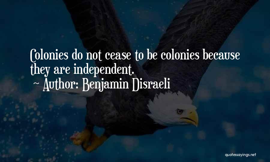 Benjamin Disraeli Quotes: Colonies Do Not Cease To Be Colonies Because They Are Independent.