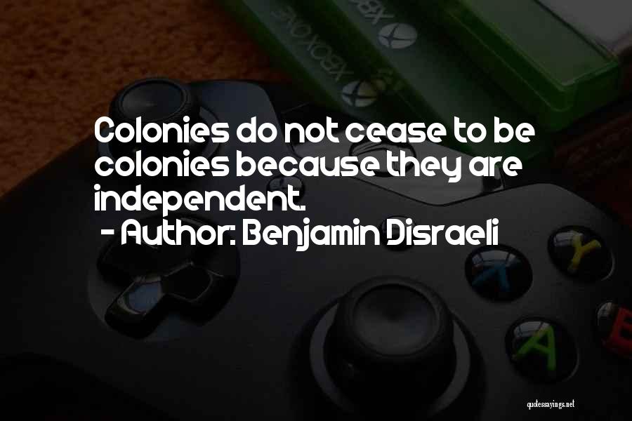 Benjamin Disraeli Quotes: Colonies Do Not Cease To Be Colonies Because They Are Independent.