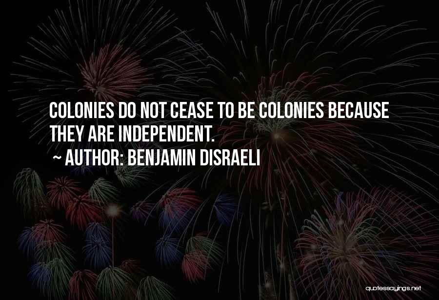Benjamin Disraeli Quotes: Colonies Do Not Cease To Be Colonies Because They Are Independent.