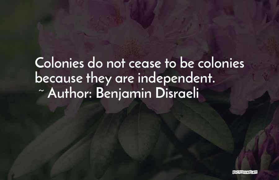 Benjamin Disraeli Quotes: Colonies Do Not Cease To Be Colonies Because They Are Independent.