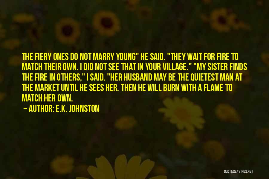 E.K. Johnston Quotes: The Fiery Ones Do Not Marry Young He Said. They Wait For Fire To Match Their Own. I Did Not