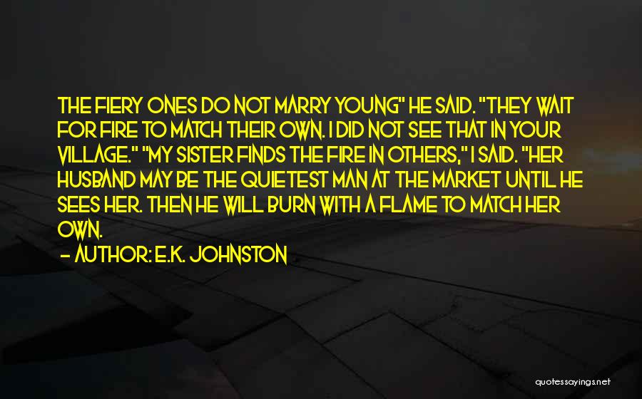 E.K. Johnston Quotes: The Fiery Ones Do Not Marry Young He Said. They Wait For Fire To Match Their Own. I Did Not
