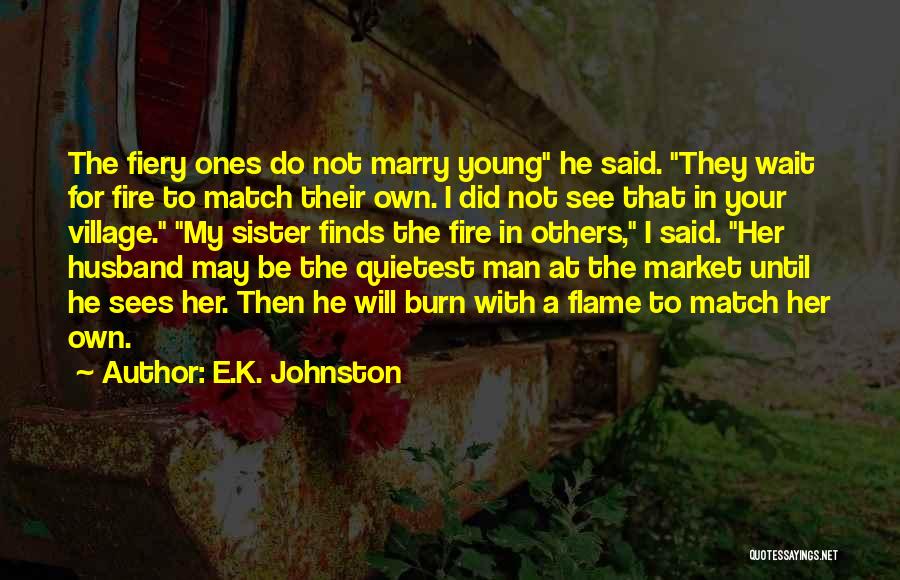E.K. Johnston Quotes: The Fiery Ones Do Not Marry Young He Said. They Wait For Fire To Match Their Own. I Did Not