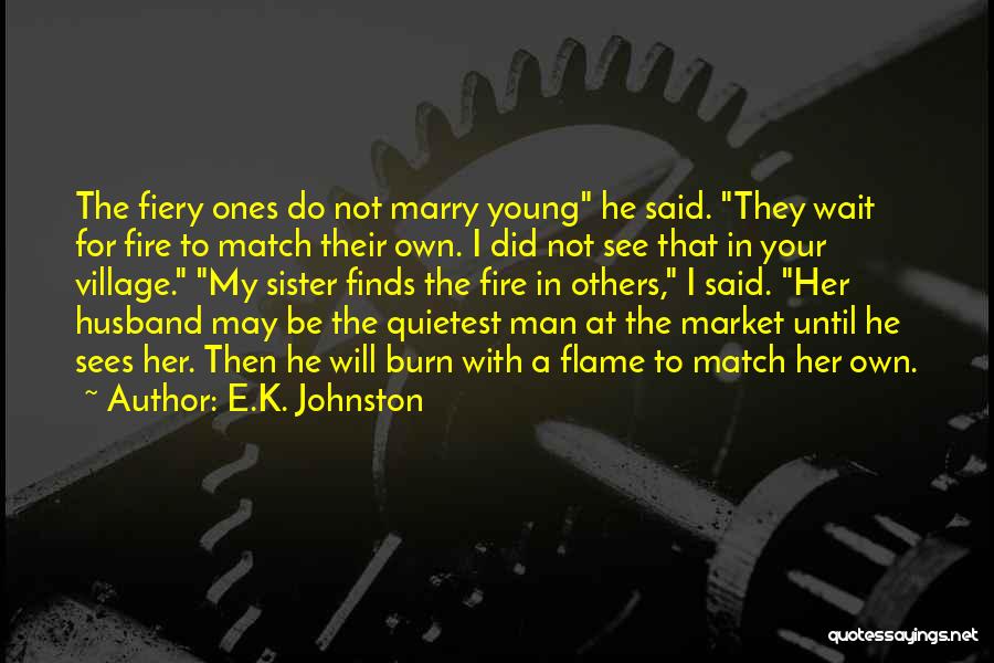 E.K. Johnston Quotes: The Fiery Ones Do Not Marry Young He Said. They Wait For Fire To Match Their Own. I Did Not