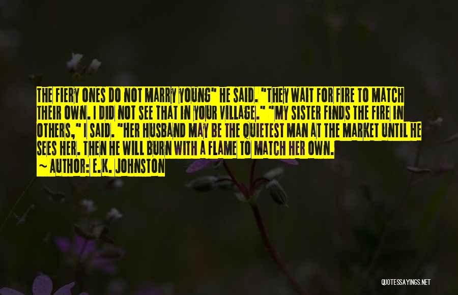 E.K. Johnston Quotes: The Fiery Ones Do Not Marry Young He Said. They Wait For Fire To Match Their Own. I Did Not
