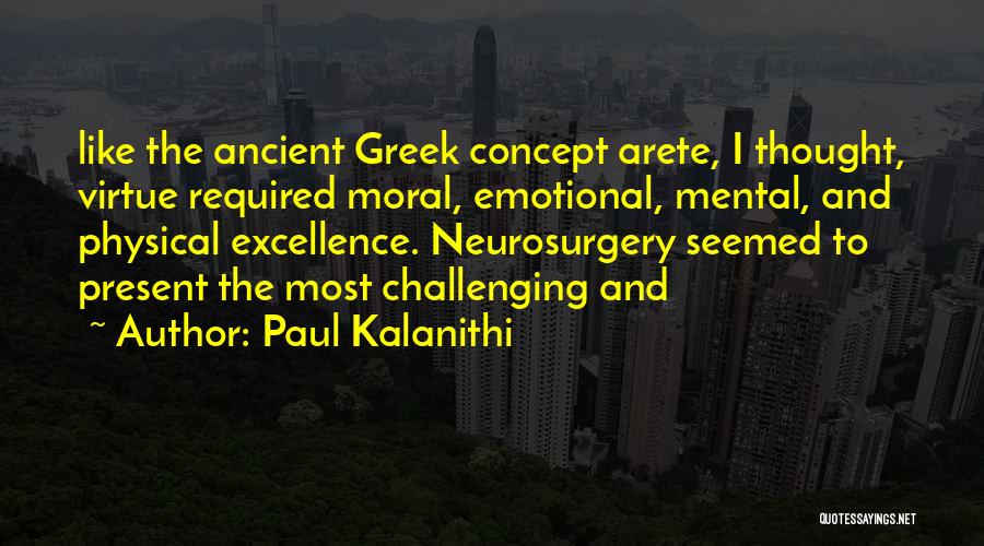 Paul Kalanithi Quotes: Like The Ancient Greek Concept Arete, I Thought, Virtue Required Moral, Emotional, Mental, And Physical Excellence. Neurosurgery Seemed To Present