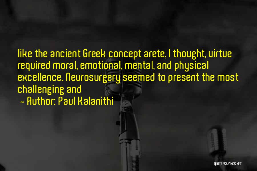 Paul Kalanithi Quotes: Like The Ancient Greek Concept Arete, I Thought, Virtue Required Moral, Emotional, Mental, And Physical Excellence. Neurosurgery Seemed To Present