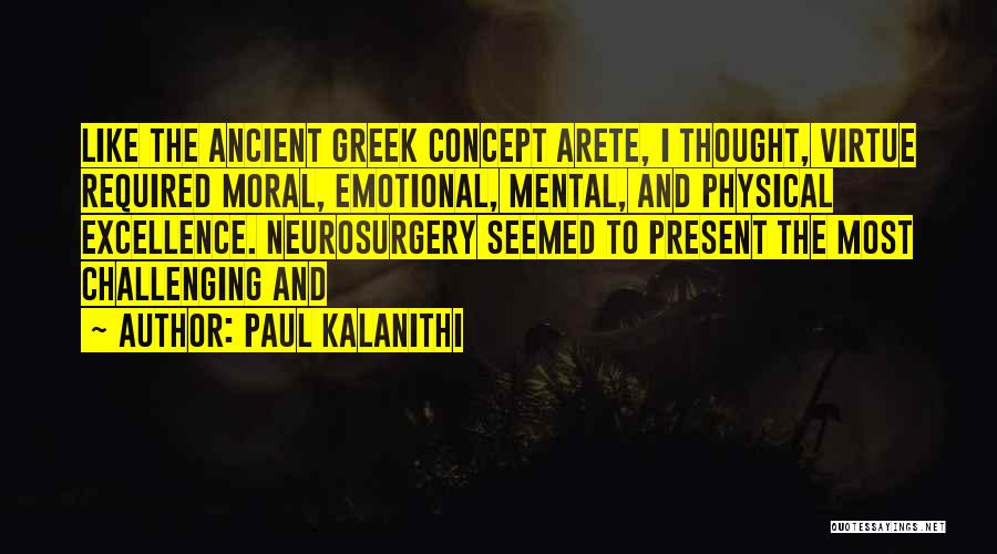 Paul Kalanithi Quotes: Like The Ancient Greek Concept Arete, I Thought, Virtue Required Moral, Emotional, Mental, And Physical Excellence. Neurosurgery Seemed To Present