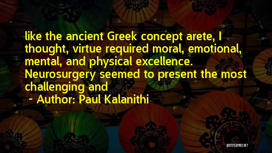 Paul Kalanithi Quotes: Like The Ancient Greek Concept Arete, I Thought, Virtue Required Moral, Emotional, Mental, And Physical Excellence. Neurosurgery Seemed To Present