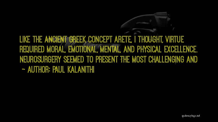Paul Kalanithi Quotes: Like The Ancient Greek Concept Arete, I Thought, Virtue Required Moral, Emotional, Mental, And Physical Excellence. Neurosurgery Seemed To Present