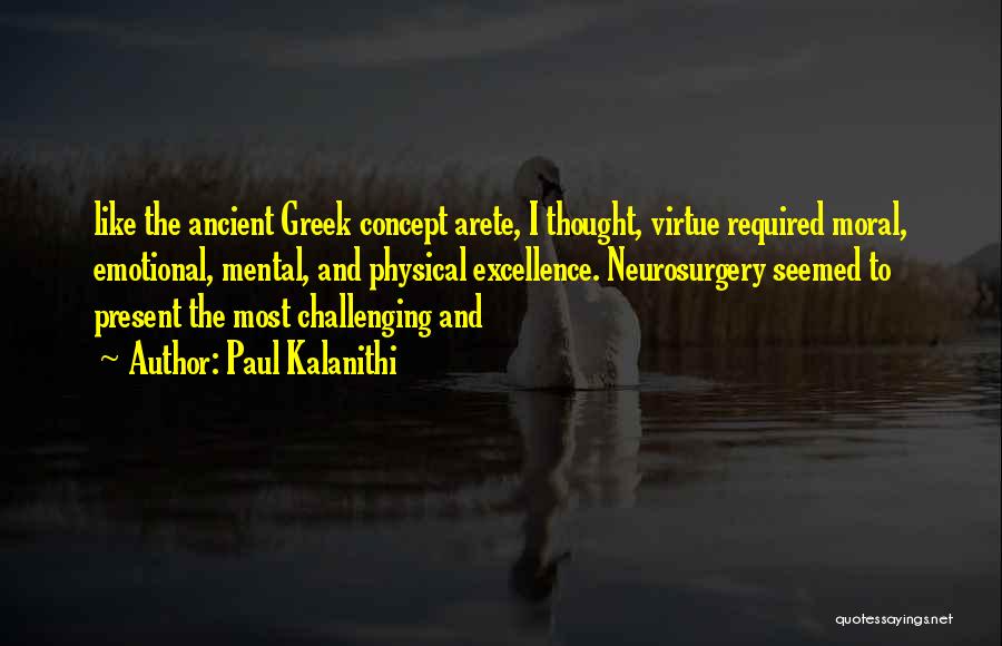Paul Kalanithi Quotes: Like The Ancient Greek Concept Arete, I Thought, Virtue Required Moral, Emotional, Mental, And Physical Excellence. Neurosurgery Seemed To Present