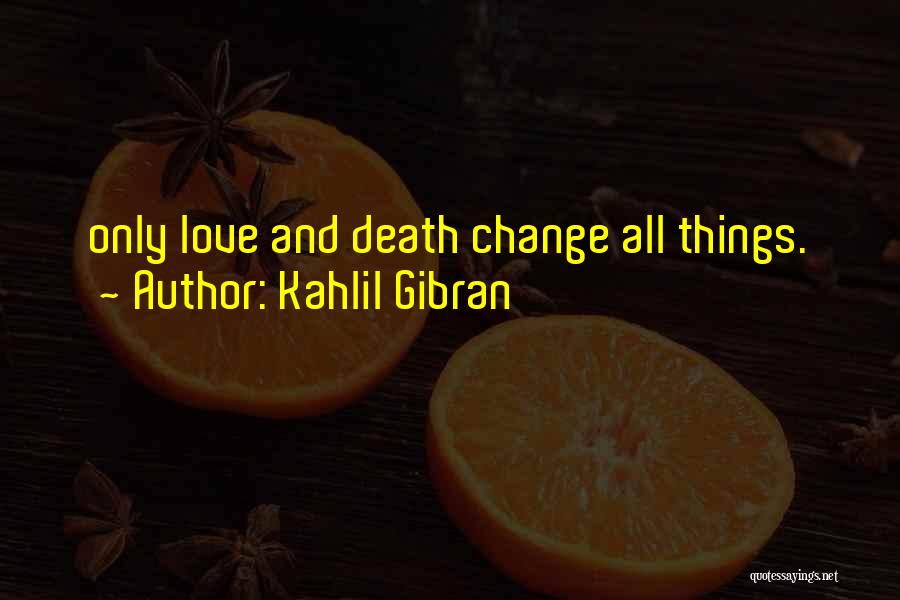 Kahlil Gibran Quotes: Only Love And Death Change All Things.