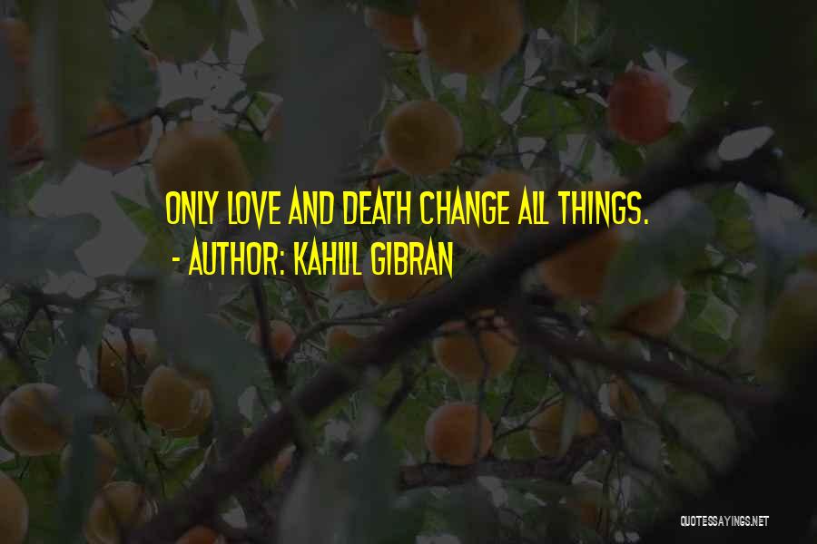 Kahlil Gibran Quotes: Only Love And Death Change All Things.