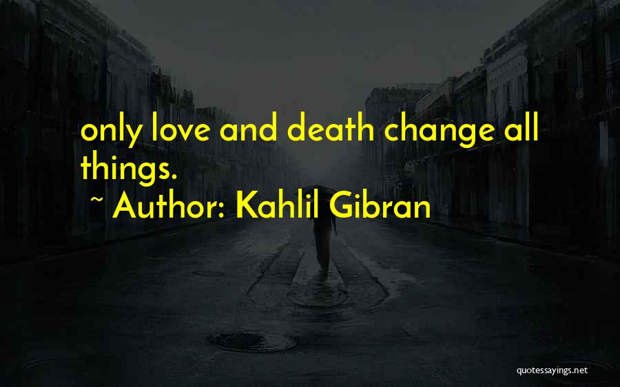 Kahlil Gibran Quotes: Only Love And Death Change All Things.