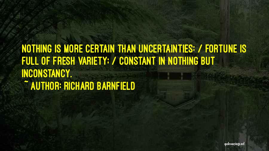 Richard Barnfield Quotes: Nothing Is More Certain Than Uncertainties: / Fortune Is Full Of Fresh Variety; / Constant In Nothing But Inconstancy.