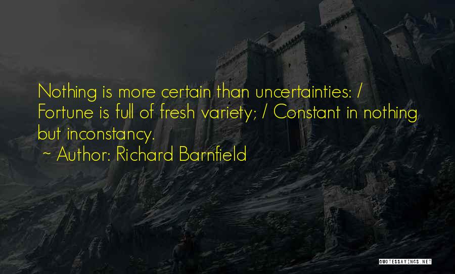 Richard Barnfield Quotes: Nothing Is More Certain Than Uncertainties: / Fortune Is Full Of Fresh Variety; / Constant In Nothing But Inconstancy.