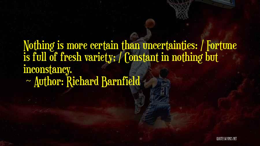 Richard Barnfield Quotes: Nothing Is More Certain Than Uncertainties: / Fortune Is Full Of Fresh Variety; / Constant In Nothing But Inconstancy.