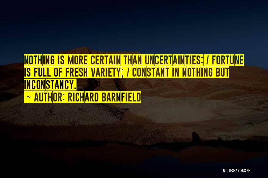 Richard Barnfield Quotes: Nothing Is More Certain Than Uncertainties: / Fortune Is Full Of Fresh Variety; / Constant In Nothing But Inconstancy.