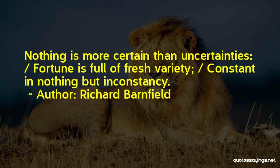 Richard Barnfield Quotes: Nothing Is More Certain Than Uncertainties: / Fortune Is Full Of Fresh Variety; / Constant In Nothing But Inconstancy.