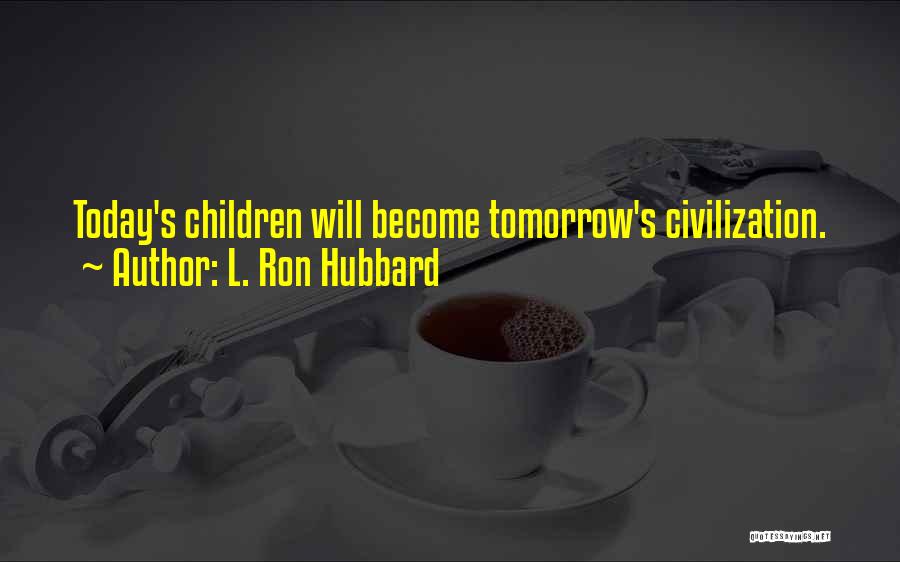 L. Ron Hubbard Quotes: Today's Children Will Become Tomorrow's Civilization.