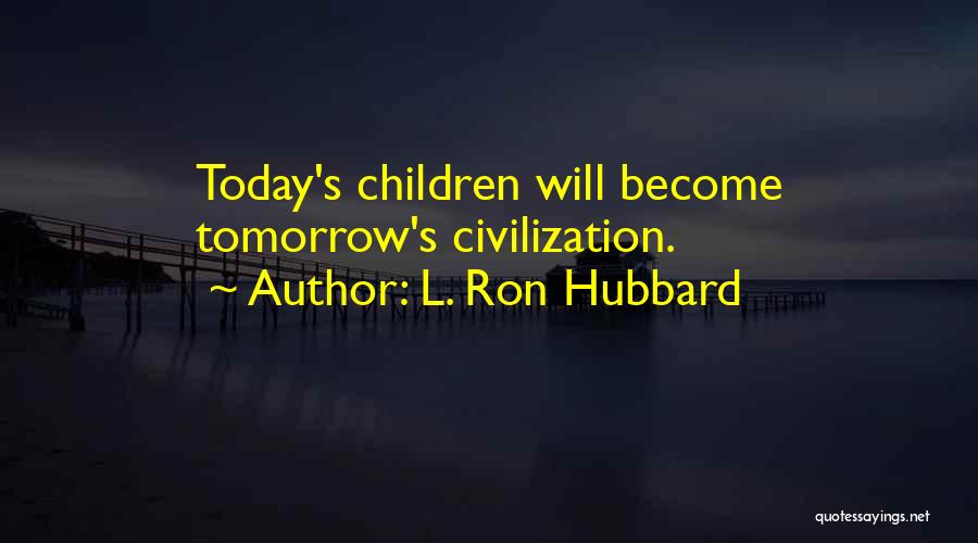 L. Ron Hubbard Quotes: Today's Children Will Become Tomorrow's Civilization.