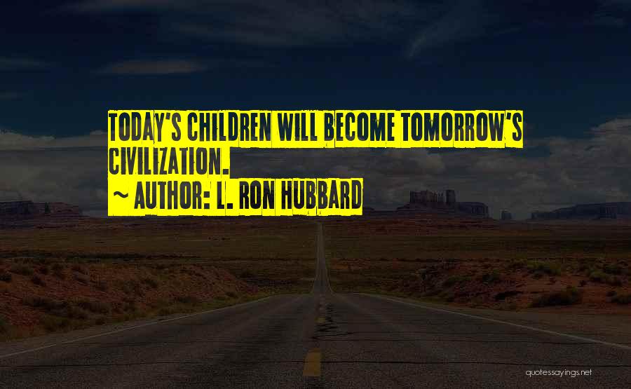 L. Ron Hubbard Quotes: Today's Children Will Become Tomorrow's Civilization.