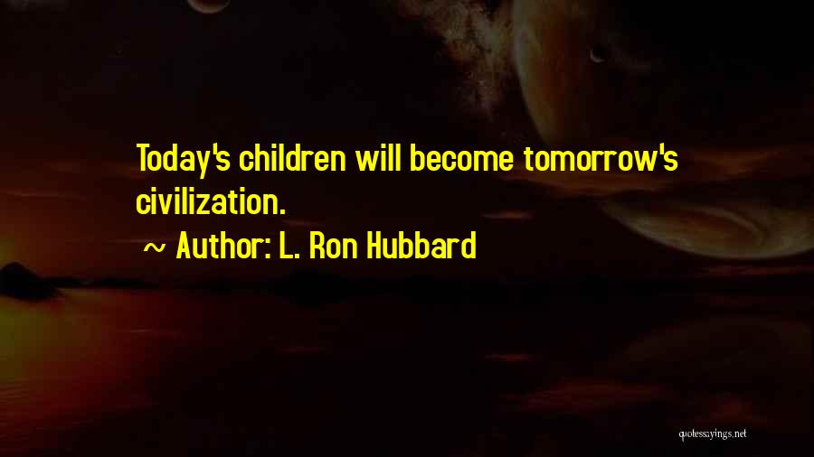 L. Ron Hubbard Quotes: Today's Children Will Become Tomorrow's Civilization.
